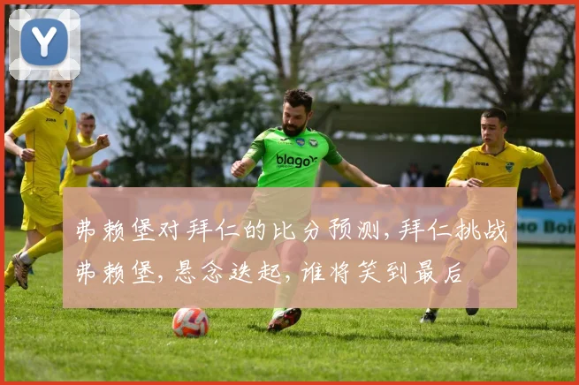 弗赖堡对拜仁的比分预测,拜仁挑战弗赖堡,悬念迭起,谁将笑到最后