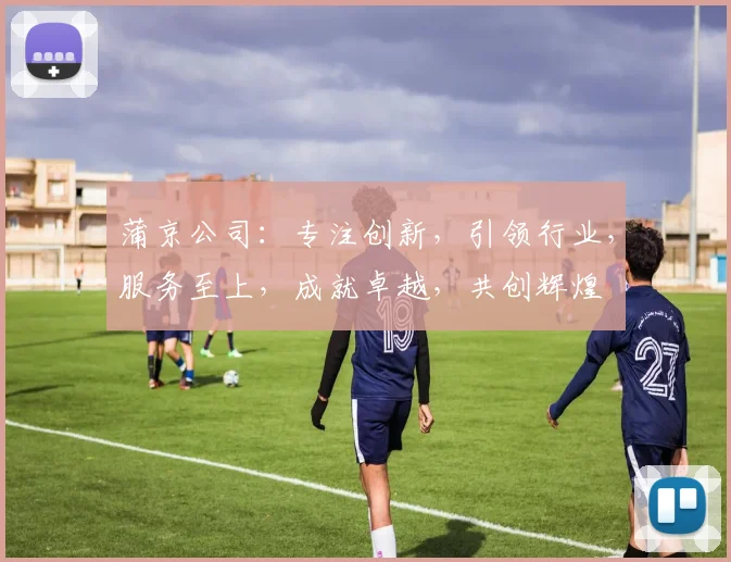 蒲京公司：专注创新，引领行业，服务至上，成就卓越，共创辉煌