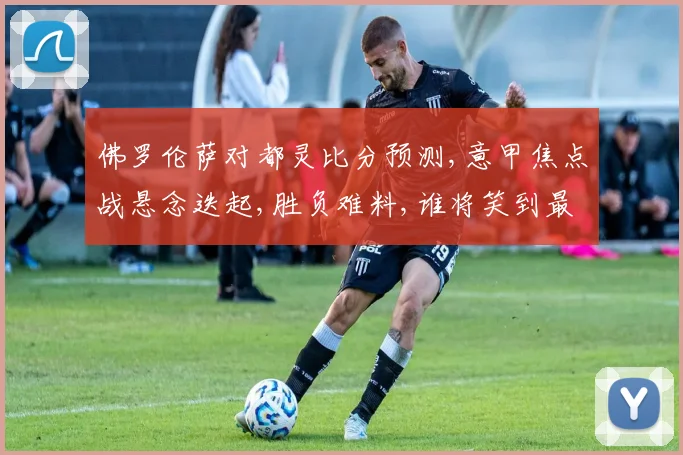 佛罗伦萨对都灵比分预测,意甲焦点战悬念迭起,胜负难料,谁将笑到最后