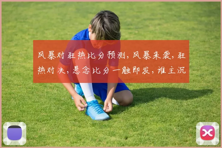 风暴对狂热比分预测,风暴来袭,狂热对决,悬念比分一触即发,谁主沉浮