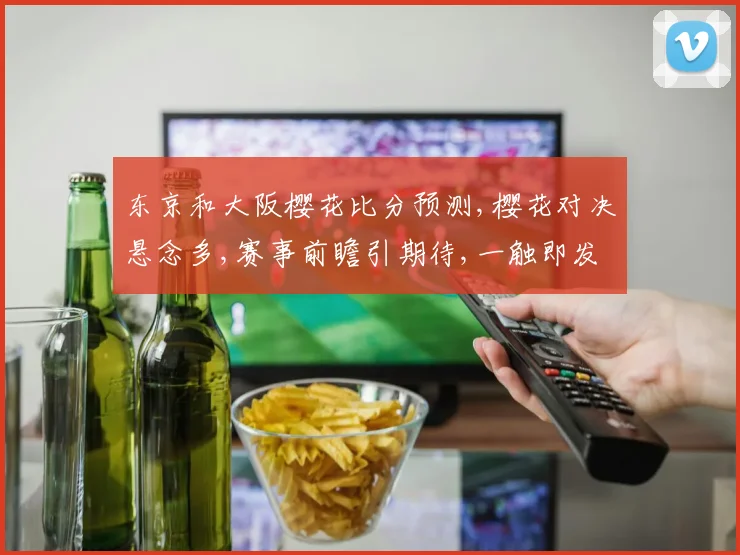 东京和大阪樱花比分预测,樱花对决悬念多,赛事前瞻引期待,一触即发