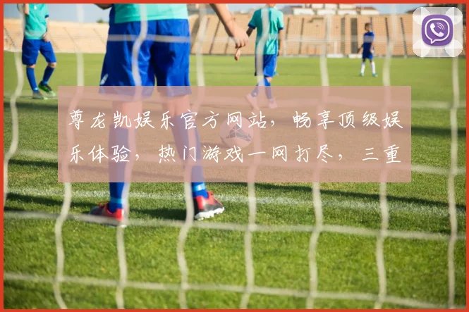 尊龙凯娱乐官方网站，畅享顶级娱乐体验，热门游戏一网打尽，三重福利等你来