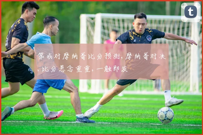 第戒对摩纳哥比分预测,摩纳哥对决,比分悬念重重,一触即发