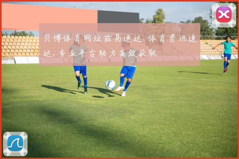 贝博体育网址兹易速达,体育资讯速达,专业平台助力高效获取